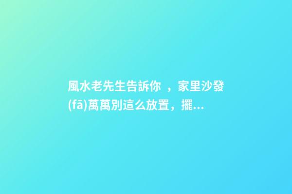 風水老先生告訴你，家里沙發(fā)萬萬別這么放置，擺錯破財霉運連連！
